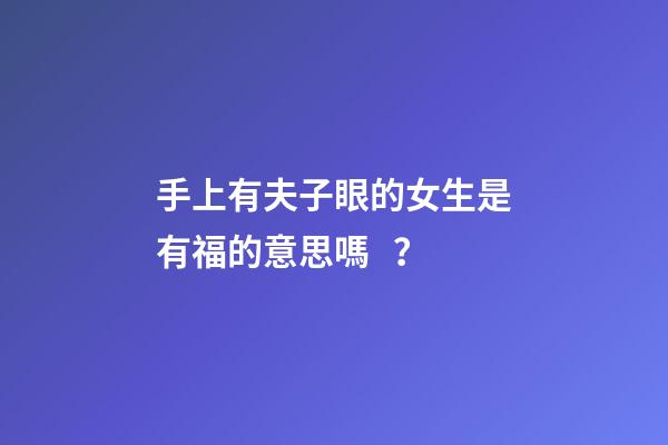 手上有夫子眼的女生是有福的意思嗎？